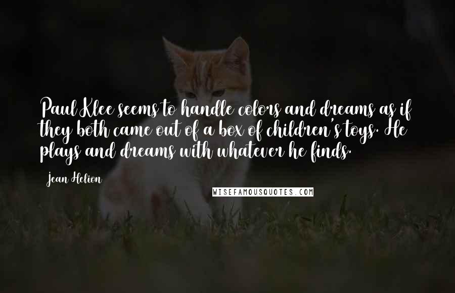 Jean Helion Quotes: Paul Klee seems to handle colors and dreams as if they both came out of a box of children's toys. He plays and dreams with whatever he finds.