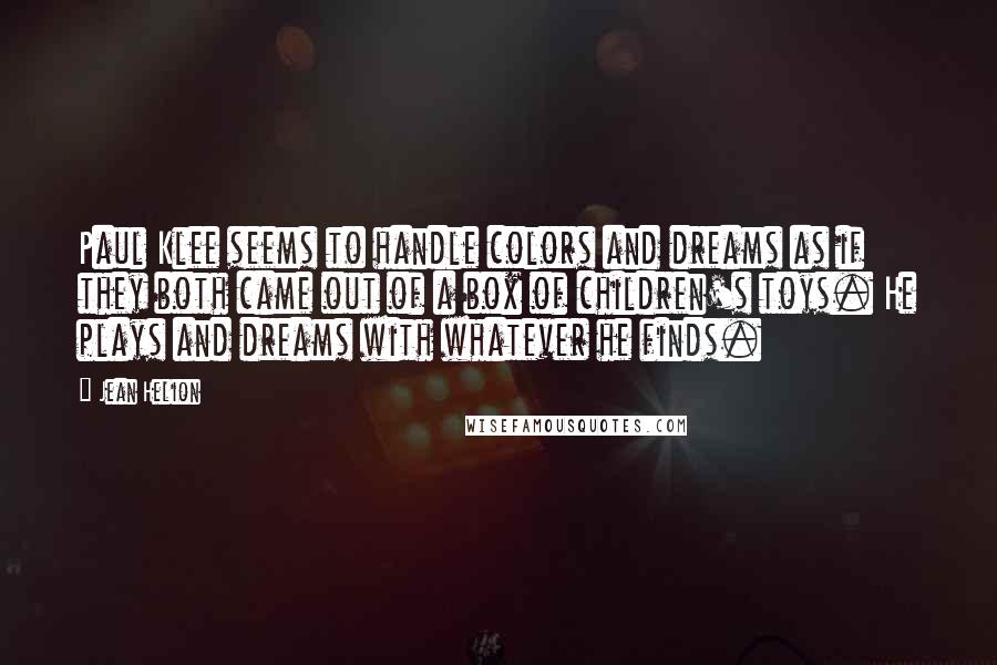 Jean Helion Quotes: Paul Klee seems to handle colors and dreams as if they both came out of a box of children's toys. He plays and dreams with whatever he finds.
