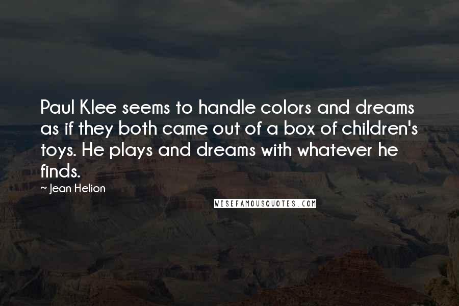 Jean Helion Quotes: Paul Klee seems to handle colors and dreams as if they both came out of a box of children's toys. He plays and dreams with whatever he finds.