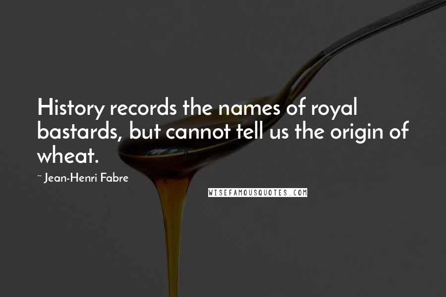 Jean-Henri Fabre Quotes: History records the names of royal bastards, but cannot tell us the origin of wheat.