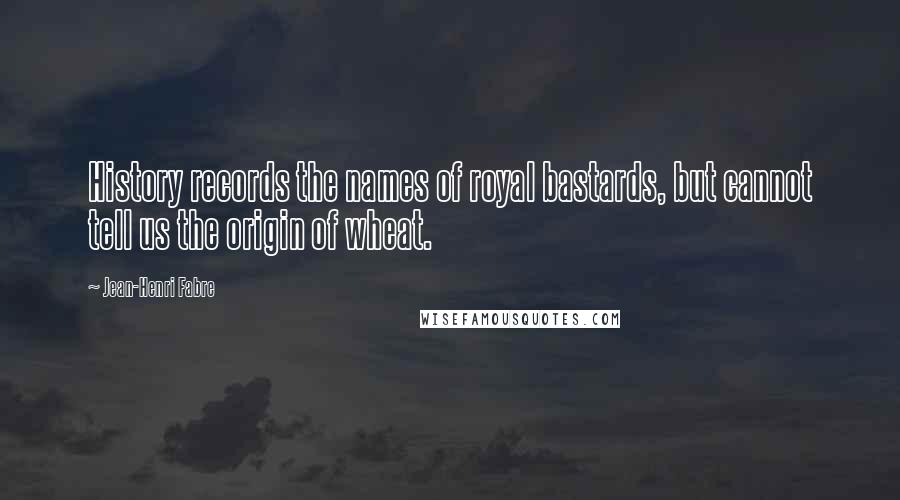 Jean-Henri Fabre Quotes: History records the names of royal bastards, but cannot tell us the origin of wheat.