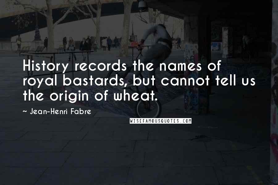 Jean-Henri Fabre Quotes: History records the names of royal bastards, but cannot tell us the origin of wheat.