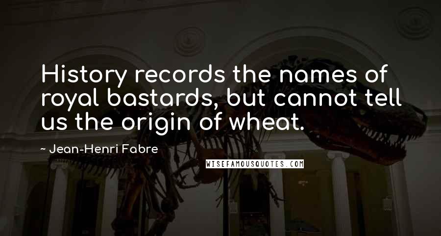 Jean-Henri Fabre Quotes: History records the names of royal bastards, but cannot tell us the origin of wheat.