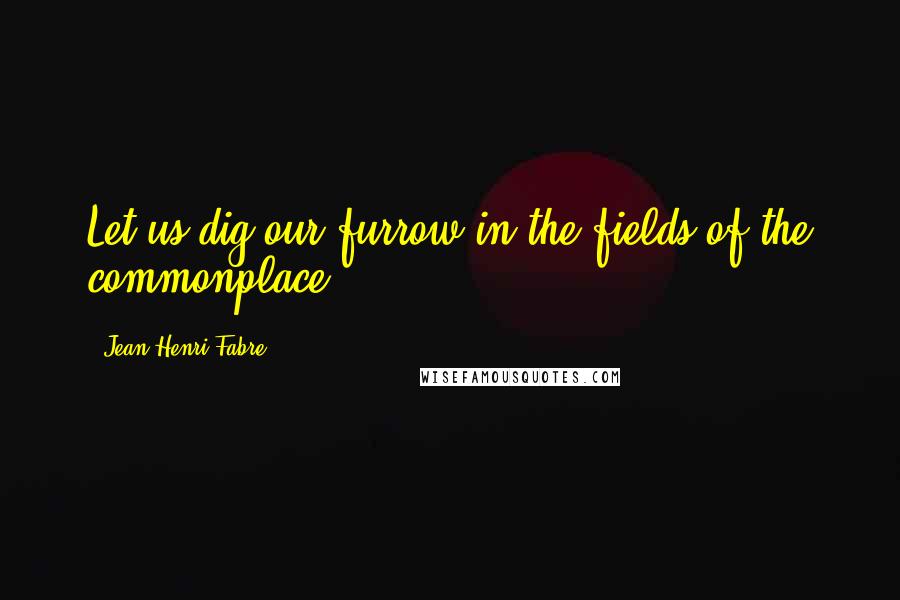 Jean-Henri Fabre Quotes: Let us dig our furrow in the fields of the commonplace.