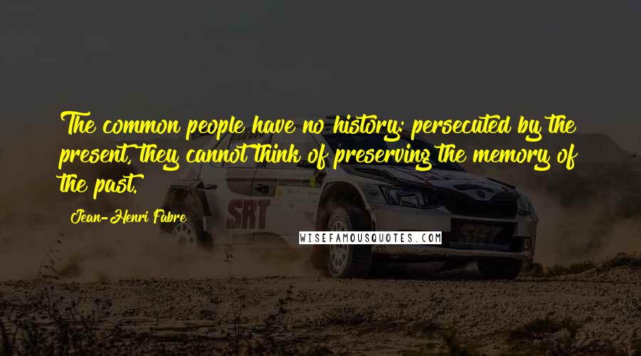 Jean-Henri Fabre Quotes: The common people have no history: persecuted by the present, they cannot think of preserving the memory of the past.