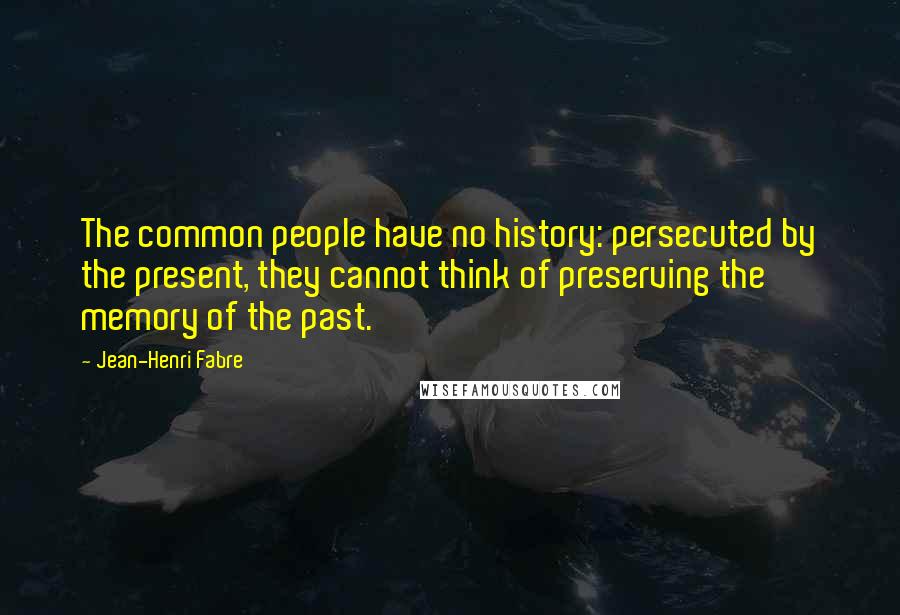 Jean-Henri Fabre Quotes: The common people have no history: persecuted by the present, they cannot think of preserving the memory of the past.