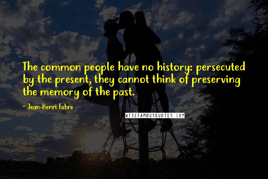 Jean-Henri Fabre Quotes: The common people have no history: persecuted by the present, they cannot think of preserving the memory of the past.