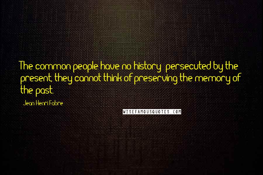 Jean-Henri Fabre Quotes: The common people have no history: persecuted by the present, they cannot think of preserving the memory of the past.