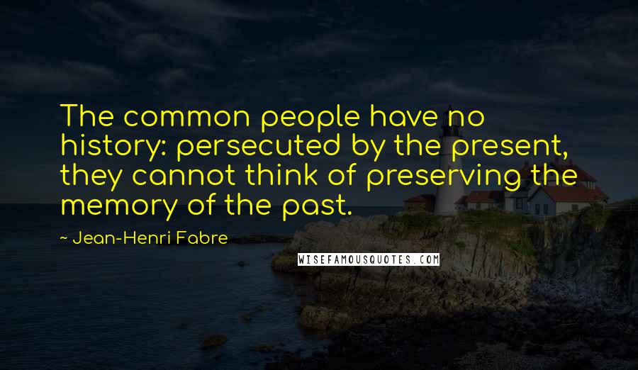 Jean-Henri Fabre Quotes: The common people have no history: persecuted by the present, they cannot think of preserving the memory of the past.