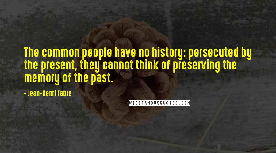 Jean-Henri Fabre Quotes: The common people have no history: persecuted by the present, they cannot think of preserving the memory of the past.