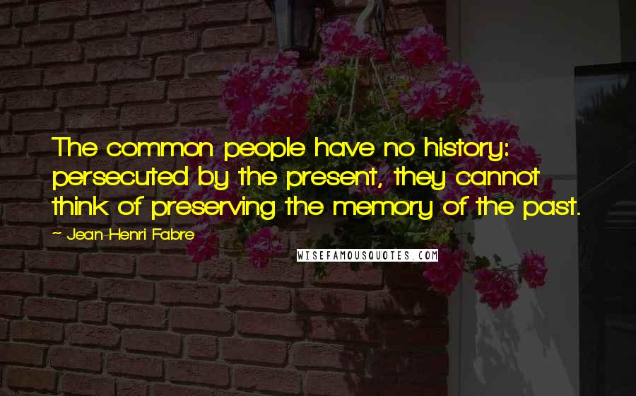 Jean-Henri Fabre Quotes: The common people have no history: persecuted by the present, they cannot think of preserving the memory of the past.