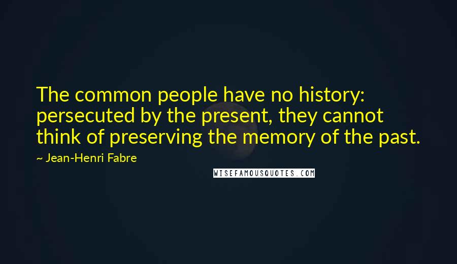 Jean-Henri Fabre Quotes: The common people have no history: persecuted by the present, they cannot think of preserving the memory of the past.