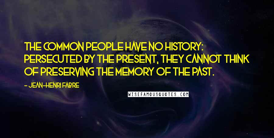 Jean-Henri Fabre Quotes: The common people have no history: persecuted by the present, they cannot think of preserving the memory of the past.