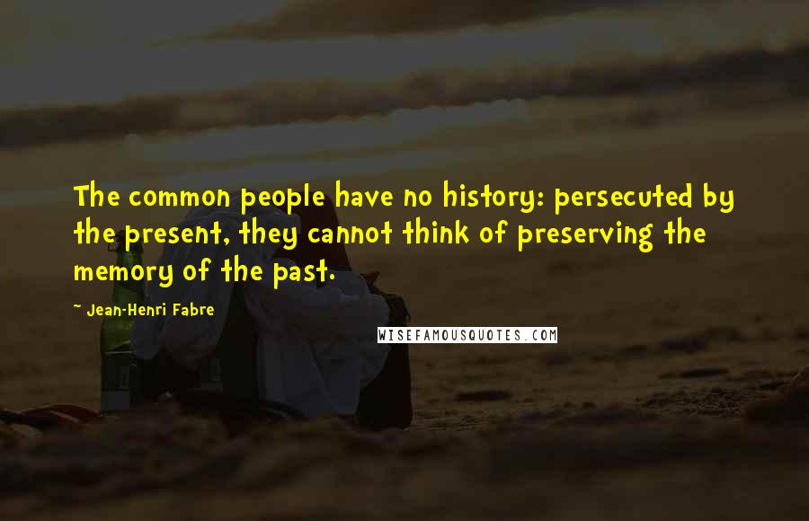 Jean-Henri Fabre Quotes: The common people have no history: persecuted by the present, they cannot think of preserving the memory of the past.