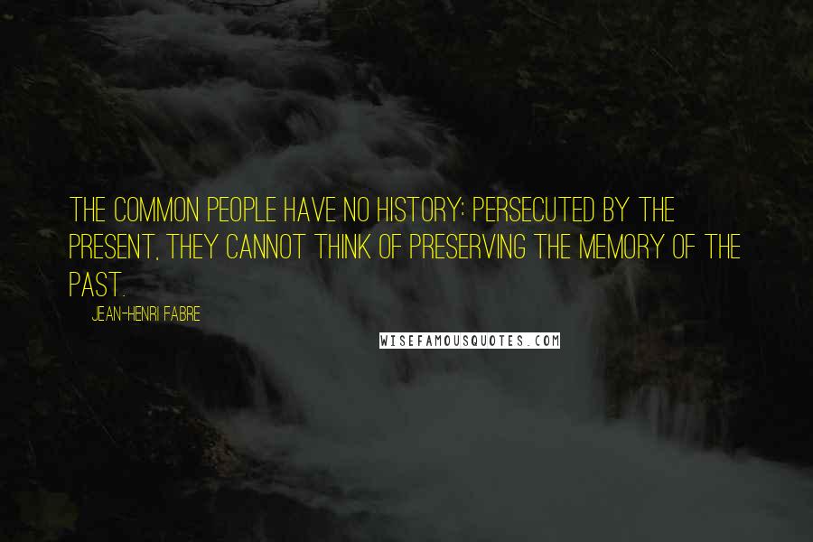 Jean-Henri Fabre Quotes: The common people have no history: persecuted by the present, they cannot think of preserving the memory of the past.