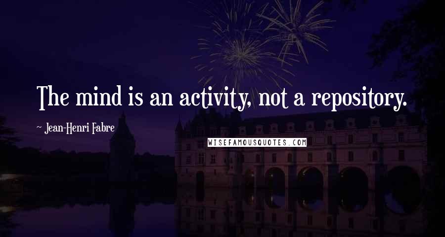 Jean-Henri Fabre Quotes: The mind is an activity, not a repository.