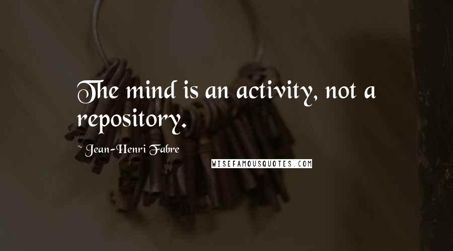 Jean-Henri Fabre Quotes: The mind is an activity, not a repository.