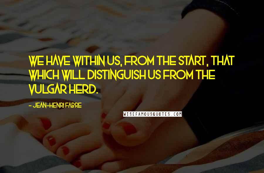 Jean-Henri Fabre Quotes: We have within us, from the start, that which will distinguish us from the vulgar herd.
