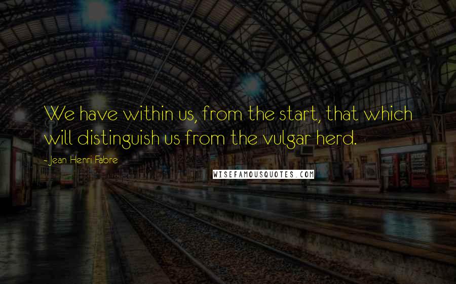 Jean-Henri Fabre Quotes: We have within us, from the start, that which will distinguish us from the vulgar herd.
