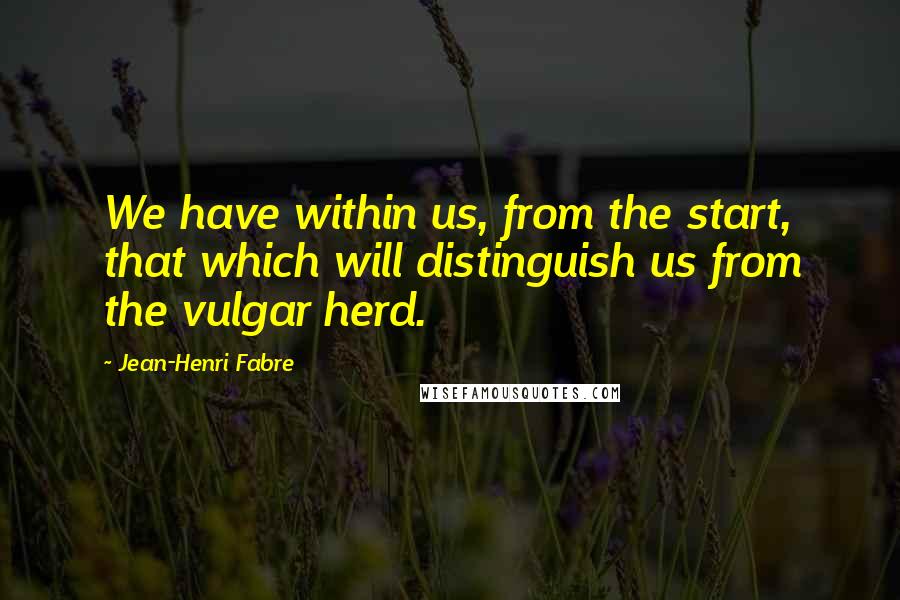 Jean-Henri Fabre Quotes: We have within us, from the start, that which will distinguish us from the vulgar herd.