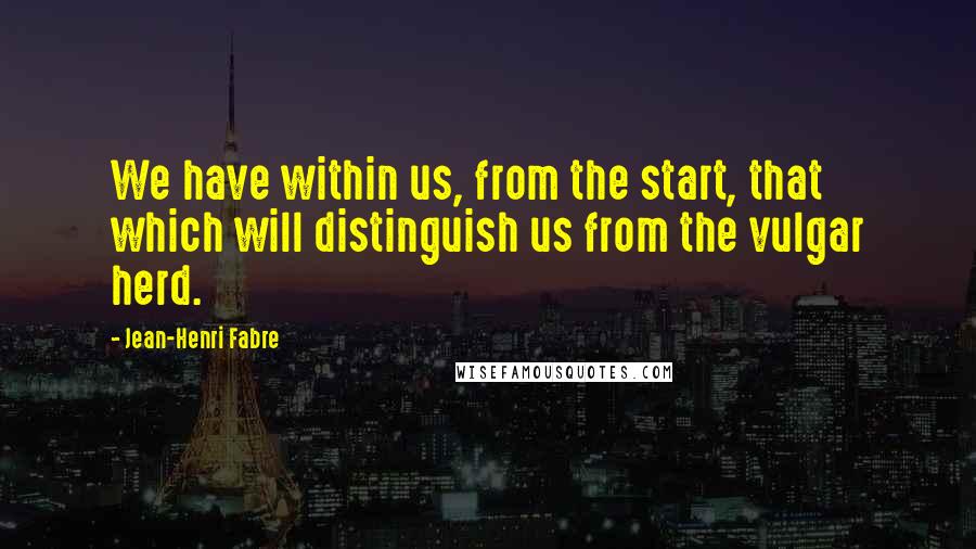 Jean-Henri Fabre Quotes: We have within us, from the start, that which will distinguish us from the vulgar herd.