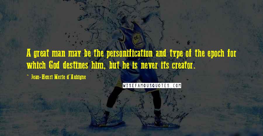 Jean-Henri Merle D'Aubigne Quotes: A great man may be the personification and type of the epoch for which God destines him, but he is never its creator.