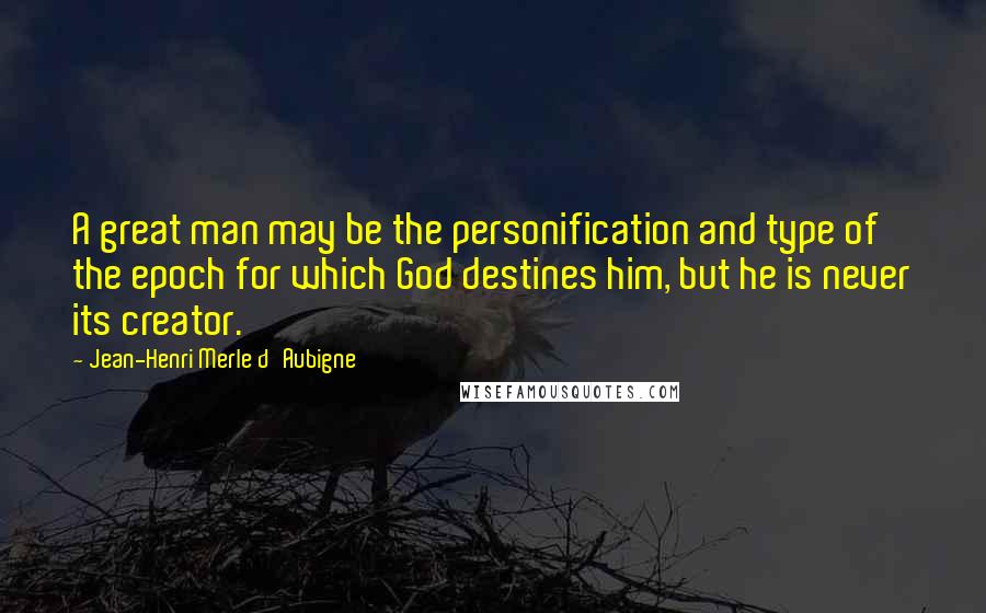 Jean-Henri Merle D'Aubigne Quotes: A great man may be the personification and type of the epoch for which God destines him, but he is never its creator.