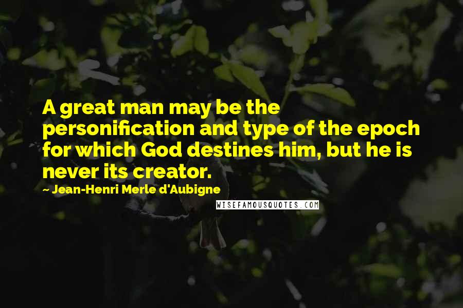 Jean-Henri Merle D'Aubigne Quotes: A great man may be the personification and type of the epoch for which God destines him, but he is never its creator.