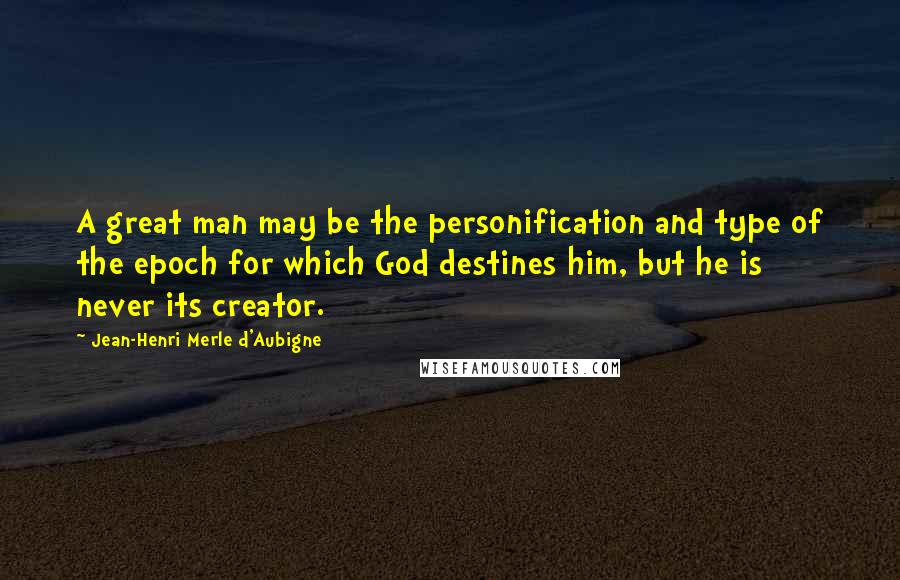 Jean-Henri Merle D'Aubigne Quotes: A great man may be the personification and type of the epoch for which God destines him, but he is never its creator.