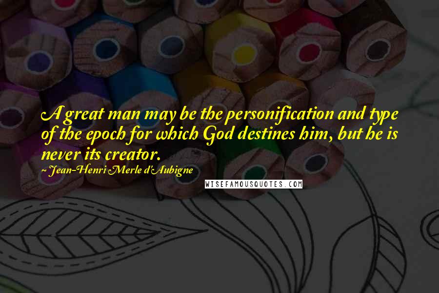 Jean-Henri Merle D'Aubigne Quotes: A great man may be the personification and type of the epoch for which God destines him, but he is never its creator.