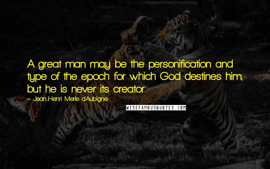 Jean-Henri Merle D'Aubigne Quotes: A great man may be the personification and type of the epoch for which God destines him, but he is never its creator.