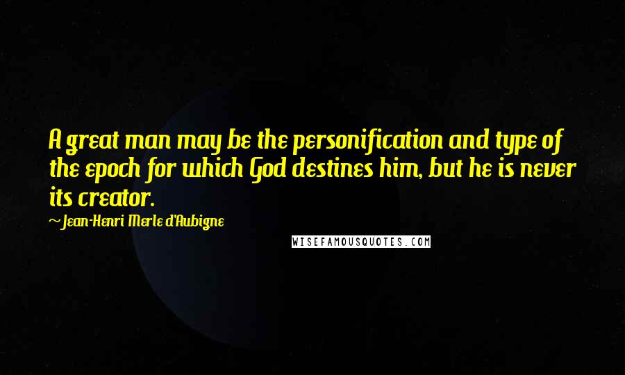 Jean-Henri Merle D'Aubigne Quotes: A great man may be the personification and type of the epoch for which God destines him, but he is never its creator.