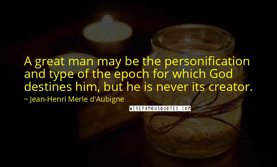 Jean-Henri Merle D'Aubigne Quotes: A great man may be the personification and type of the epoch for which God destines him, but he is never its creator.
