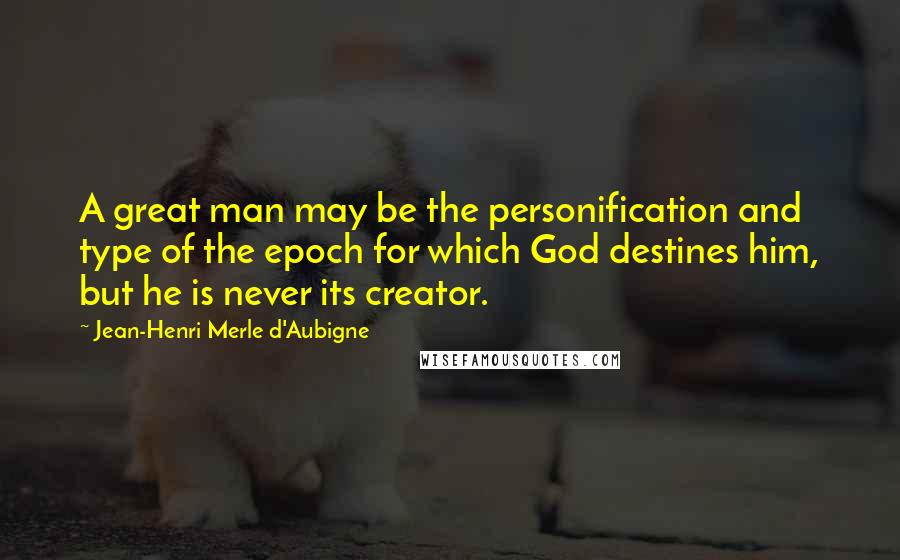 Jean-Henri Merle D'Aubigne Quotes: A great man may be the personification and type of the epoch for which God destines him, but he is never its creator.