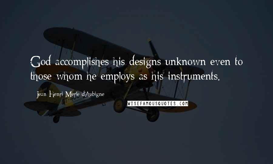 Jean-Henri Merle D'Aubigne Quotes: God accomplishes his designs unknown even to those whom he employs as his instruments.