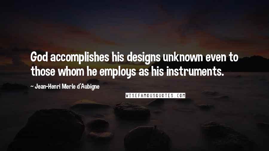 Jean-Henri Merle D'Aubigne Quotes: God accomplishes his designs unknown even to those whom he employs as his instruments.