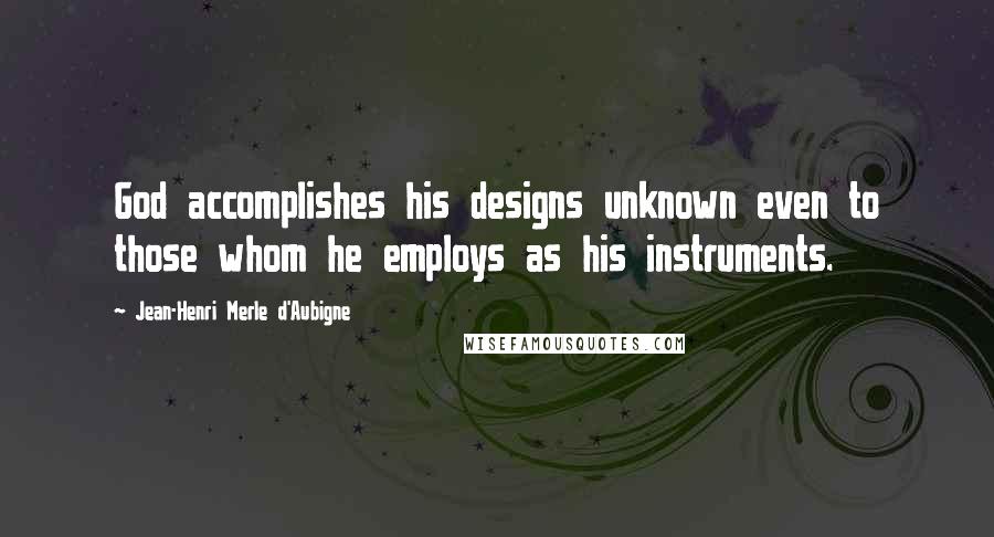 Jean-Henri Merle D'Aubigne Quotes: God accomplishes his designs unknown even to those whom he employs as his instruments.