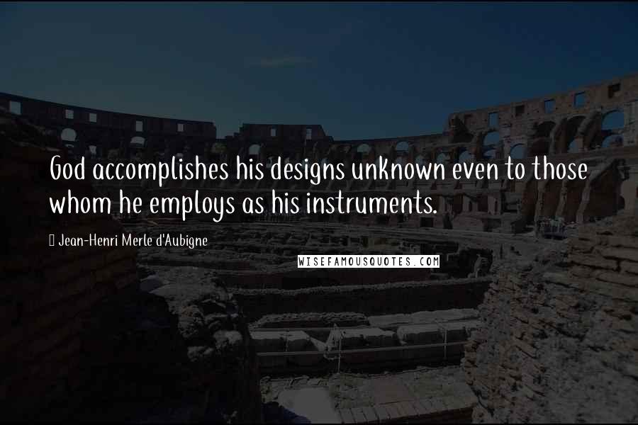 Jean-Henri Merle D'Aubigne Quotes: God accomplishes his designs unknown even to those whom he employs as his instruments.