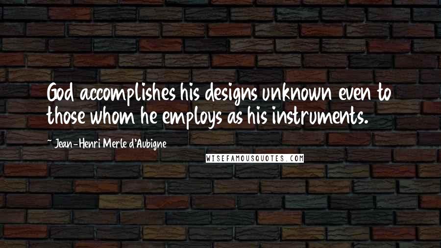 Jean-Henri Merle D'Aubigne Quotes: God accomplishes his designs unknown even to those whom he employs as his instruments.