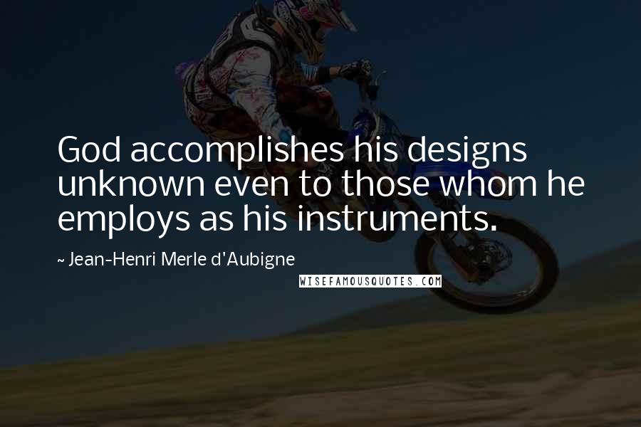 Jean-Henri Merle D'Aubigne Quotes: God accomplishes his designs unknown even to those whom he employs as his instruments.