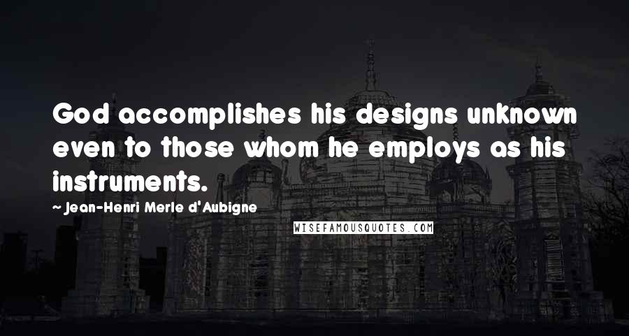 Jean-Henri Merle D'Aubigne Quotes: God accomplishes his designs unknown even to those whom he employs as his instruments.