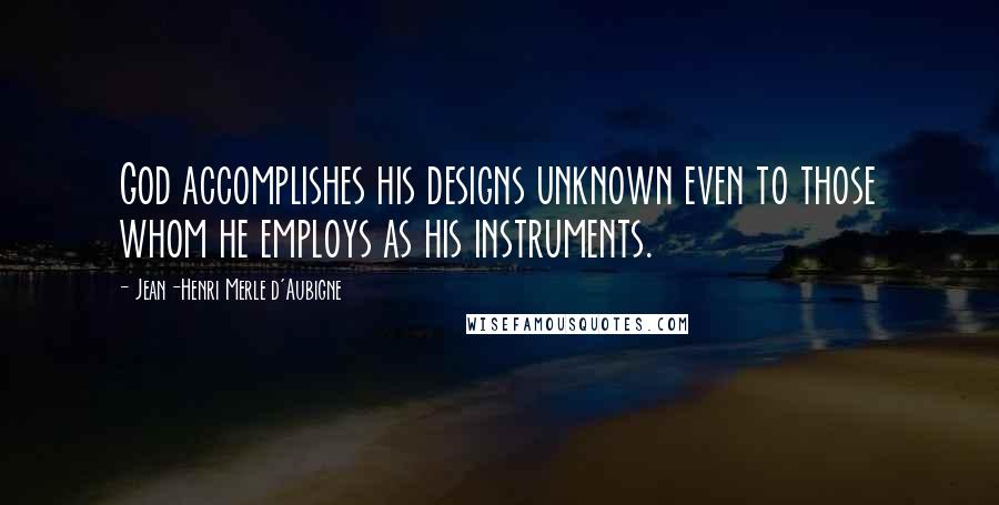 Jean-Henri Merle D'Aubigne Quotes: God accomplishes his designs unknown even to those whom he employs as his instruments.