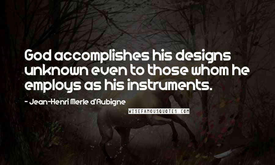 Jean-Henri Merle D'Aubigne Quotes: God accomplishes his designs unknown even to those whom he employs as his instruments.