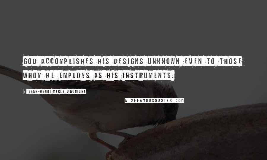 Jean-Henri Merle D'Aubigne Quotes: God accomplishes his designs unknown even to those whom he employs as his instruments.