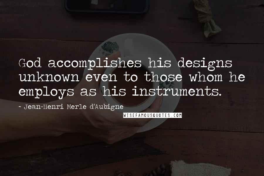 Jean-Henri Merle D'Aubigne Quotes: God accomplishes his designs unknown even to those whom he employs as his instruments.