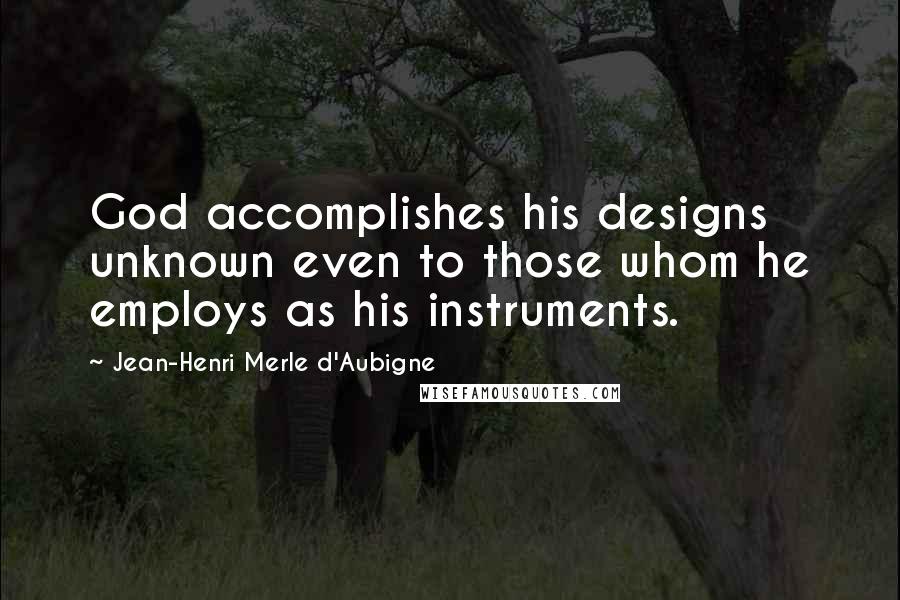 Jean-Henri Merle D'Aubigne Quotes: God accomplishes his designs unknown even to those whom he employs as his instruments.