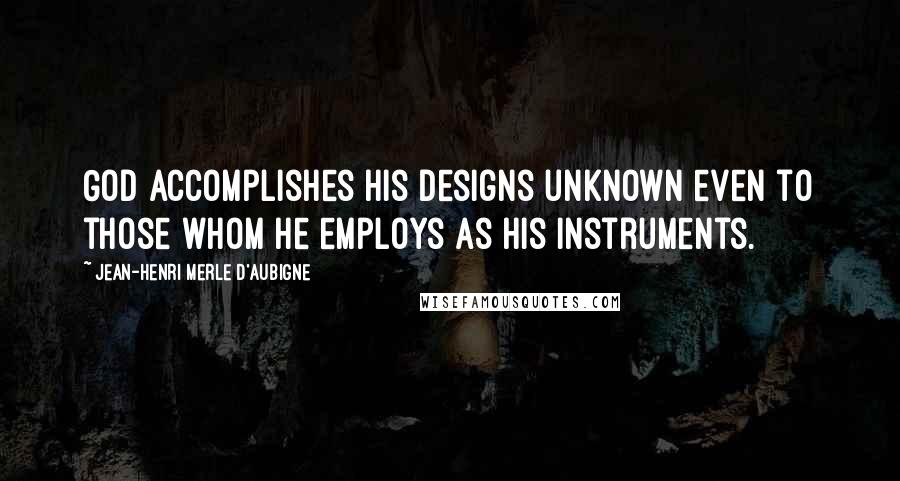 Jean-Henri Merle D'Aubigne Quotes: God accomplishes his designs unknown even to those whom he employs as his instruments.