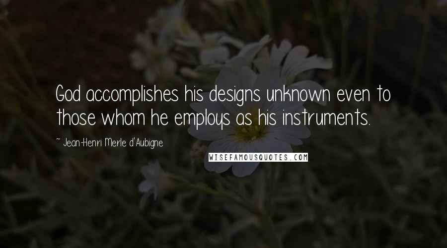 Jean-Henri Merle D'Aubigne Quotes: God accomplishes his designs unknown even to those whom he employs as his instruments.