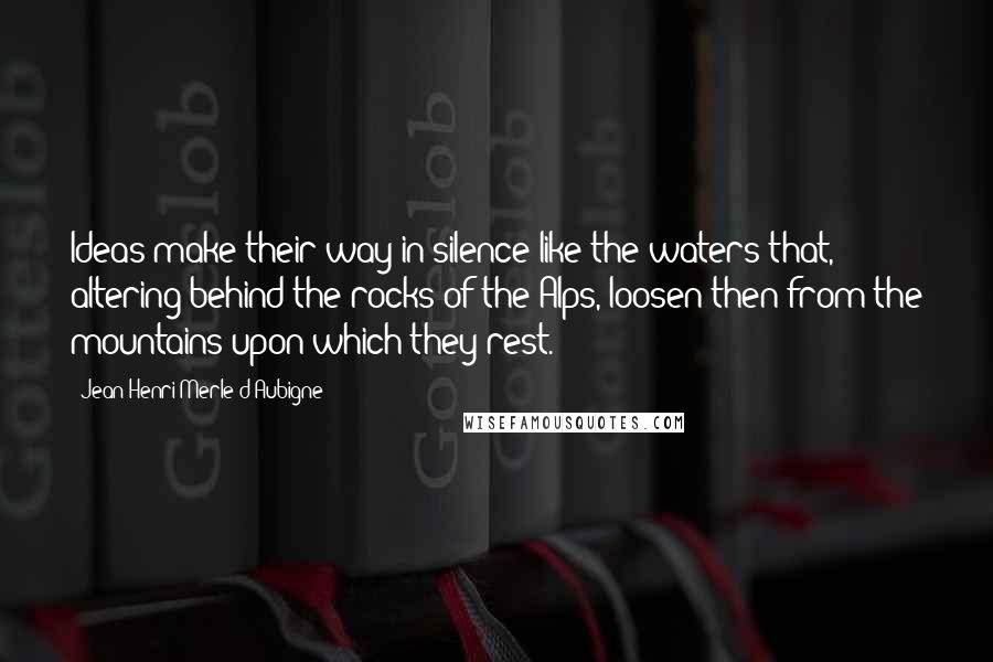 Jean-Henri Merle D'Aubigne Quotes: Ideas make their way in silence like the waters that, altering behind the rocks of the Alps, loosen then from the mountains upon which they rest.
