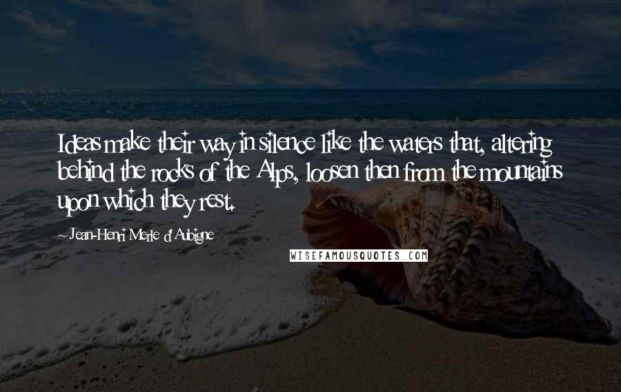 Jean-Henri Merle D'Aubigne Quotes: Ideas make their way in silence like the waters that, altering behind the rocks of the Alps, loosen then from the mountains upon which they rest.